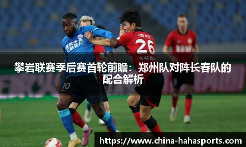 攀岩联赛季后赛首轮前瞻：郑州队对阵长春队的配合解析
